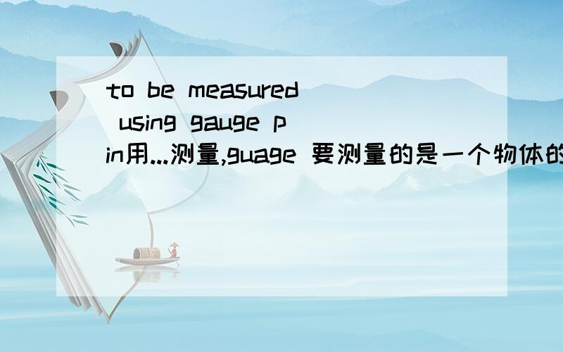 to be measured using gauge pin用...测量,guage 要测量的是一个物体的内径.