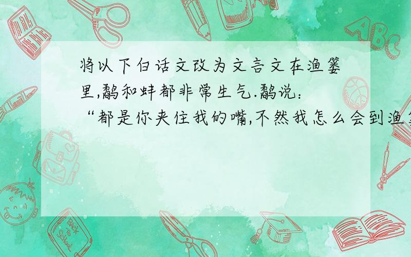 将以下白话文改为文言文在渔篓里,鹬和蚌都非常生气.鹬说：“都是你夹住我的嘴,不然我怎么会到渔篓里来呢?”蚌听了这话,气得跳了起来,说：“你还有理了,都是你啄我的肉,你看,我这不也