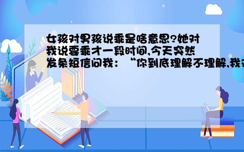 女孩对男孩说乖是啥意思?她对我说要乖才一段时间,今天突然发条短信问我：“你到底理解不理解,我对你说要乖的含意?”