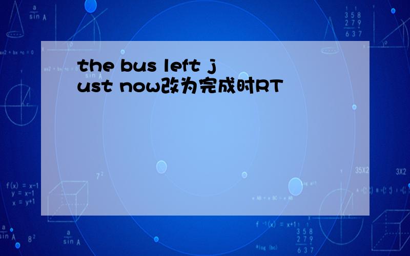 the bus left just now改为完成时RT