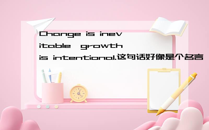 Change is inevitable,growth is intentional.这句话好像是个名言,不知道怎么翻译才准确?