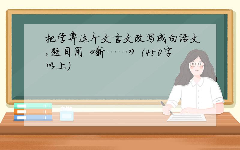 把学弈这个文言文改写成白话文,题目用《新……》（450字以上）