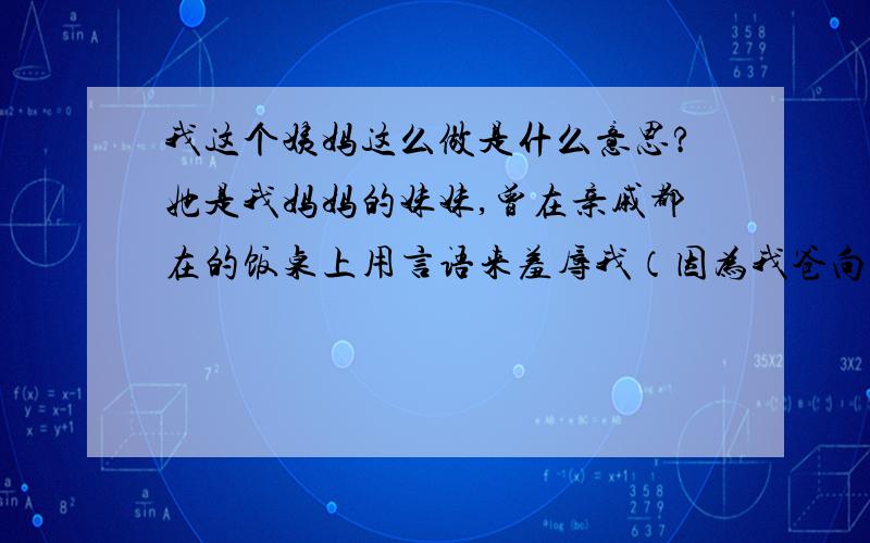 我这个姨妈这么做是什么意思?她是我妈妈的妹妹,曾在亲戚都在的饭桌上用言语来羞辱我（因为我爸向她借钱,她很恼火）.我对她的态度也开始有点冷淡.但没有无礼.之后小舅的小孩周岁,在外