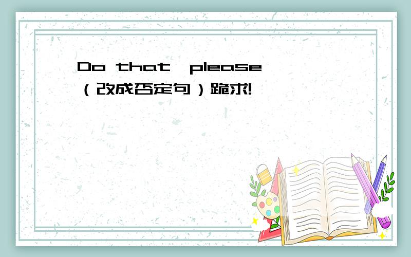 Do that,please（改成否定句）跪求!