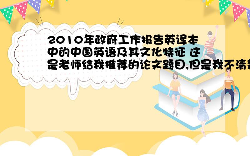 2010年政府工作报告英译本中的中国英语及其文化特征 这是老师给我推荐的论文题目,但是我不清楚文化特征是希望大家能给我点思路,真的很着急.21号就答辩了,还要考研.