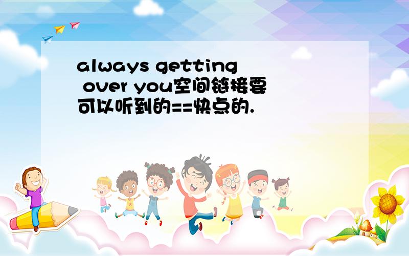 always getting over you空间链接要可以听到的==快点的.