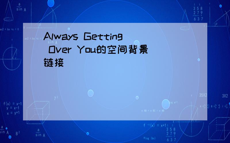 Always Getting Over You的空间背景链接