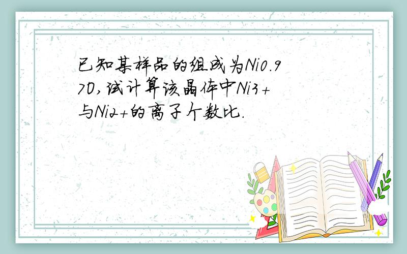 已知某样品的组成为Ni0.97O,试计算该晶体中Ni3+与Ni2+的离子个数比.