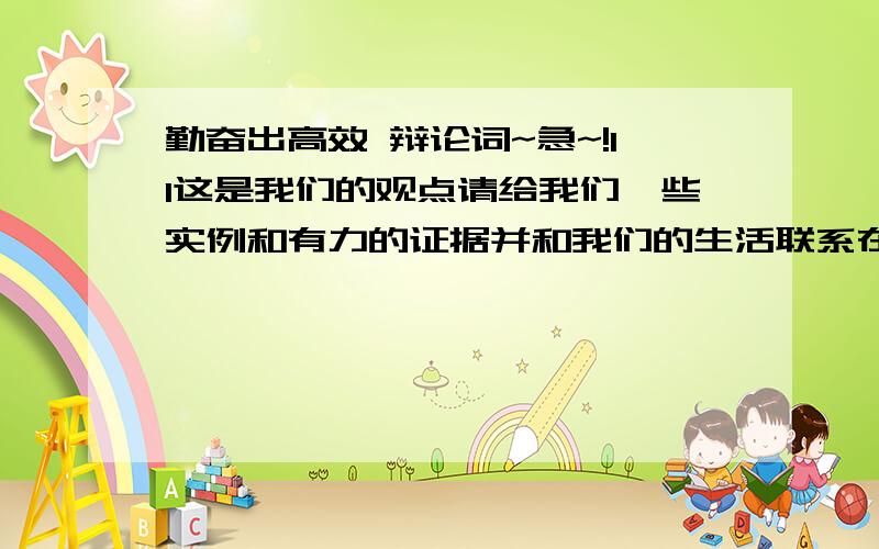 勤奋出高效 辩论词~急~!11这是我们的观点请给我们一些实例和有力的证据并和我们的生活联系在一起多谢啦~很急~