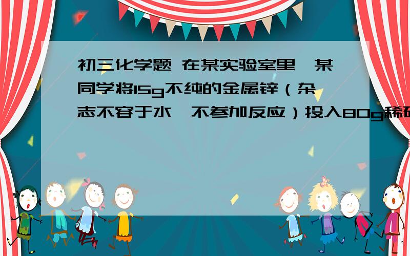 初三化学题 在某实验室里,某同学将15g不纯的金属锌（杂志不容于水,不参加反应）投入80g稀硫酸的烧杯里,恰好完全反应 ,测得剩余物的总质量为94.6g求生成氢气质量所用硫酸溶液容质质量分