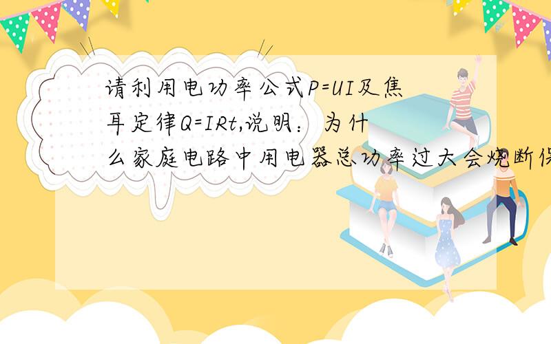 请利用电功率公式P=UI及焦耳定律Q=IRt,说明：为什么家庭电路中用电器总功率过大会烧断保险丝