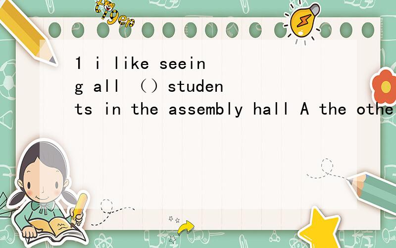 1 i like seeing all （）students in the assembly hall A the other B the others Cother D another 2 this is one of the ( ) watches .(run) 3 sandy _____(not be )often late for school.4 ther have much homework ______(do )now 5 he always goes to school