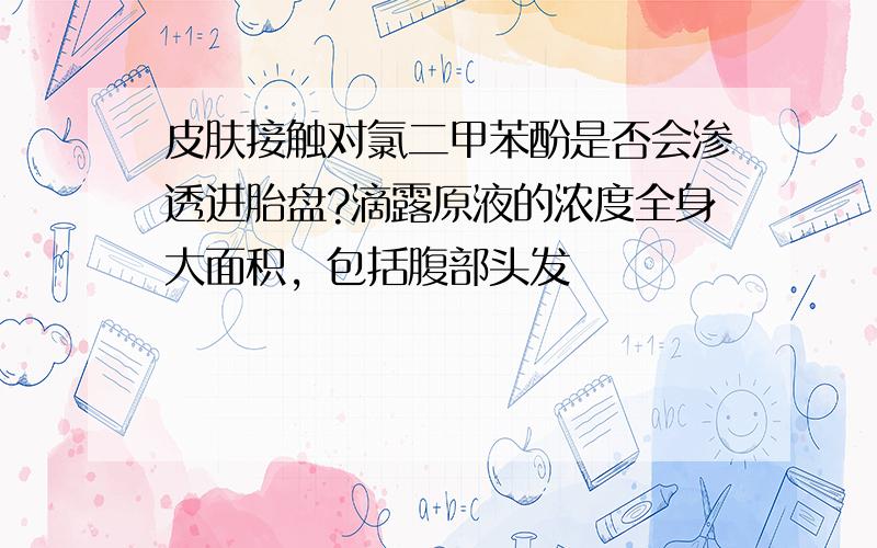 皮肤接触对氯二甲苯酚是否会渗透进胎盘?滴露原液的浓度全身大面积，包括腹部头发