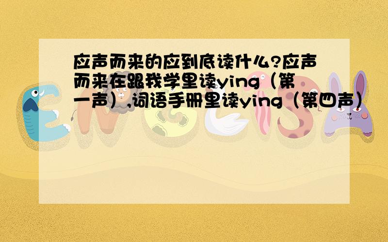 应声而来的应到底读什么?应声而来在跟我学里读ying（第一声）,词语手册里读ying（第四声）