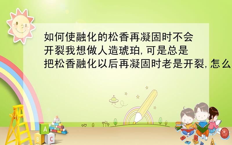 如何使融化的松香再凝固时不会开裂我想做人造琥珀,可是总是把松香融化以后再凝固时老是开裂,怎么办?