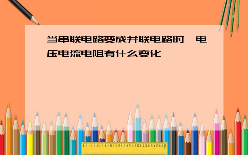 当串联电路变成并联电路时,电压电流电阻有什么变化