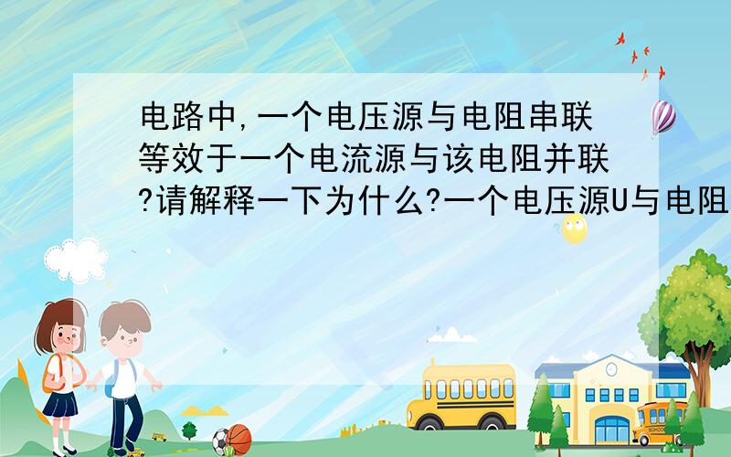 电路中,一个电压源与电阻串联等效于一个电流源与该电阻并联?请解释一下为什么?一个电压源U与电阻R串联，求它的等效电路?解答：把R当作电源内阻，等效于一个电流源U/R与电阻R并联？请