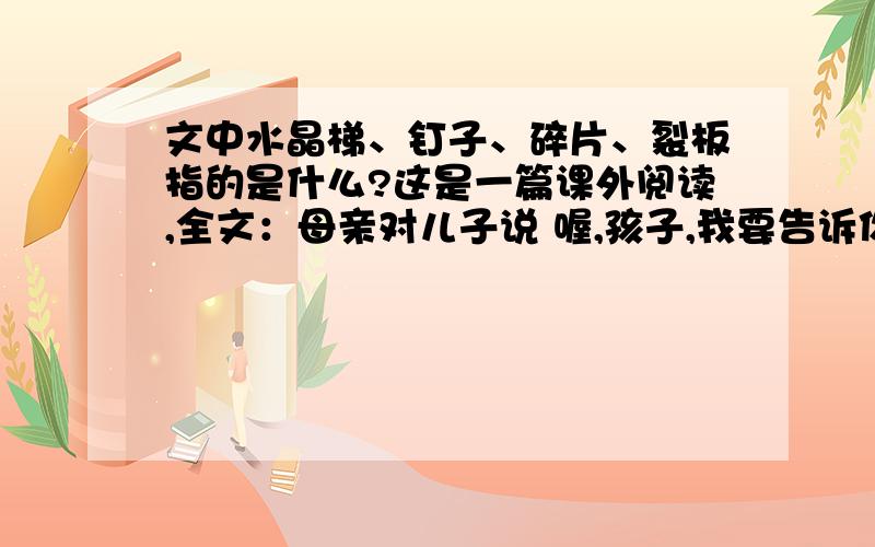 文中水晶梯、钉子、碎片、裂板指的是什么?这是一篇课外阅读,全文：母亲对儿子说 喔,孩子,我要告诉你：生活对我并不是一架水晶梯.上面有钉子,有碎片,有裂板,那儿的地上没有地毯—— 是