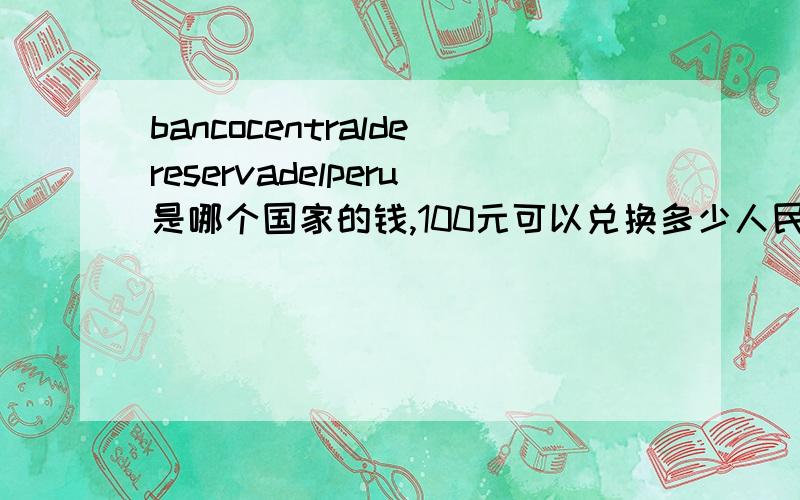 bancocentraldereservadelperu是哪个国家的钱,100元可以兑换多少人民币拜托各位大神