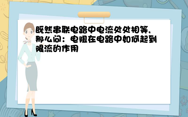 既然串联电路中电流处处相等,那么问：电阻在电路中如何起到限流的作用