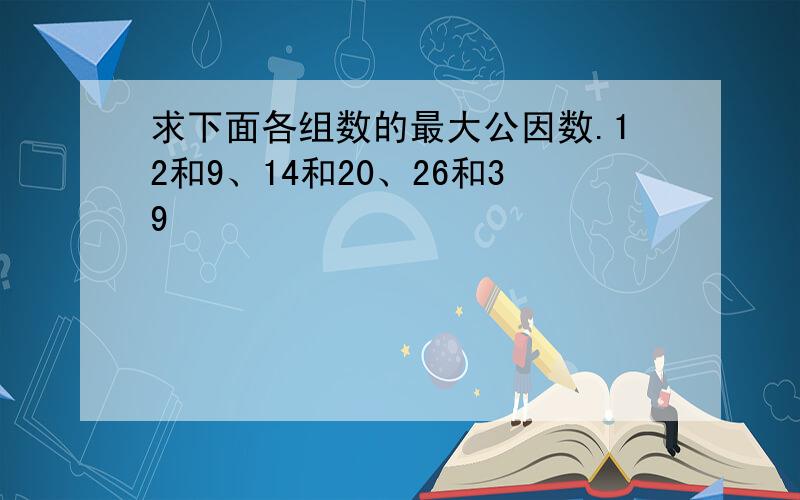 求下面各组数的最大公因数.12和9、14和20、26和39