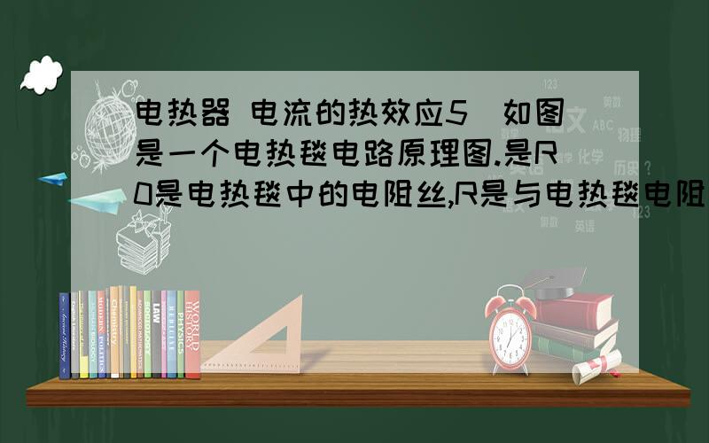 电热器 电流的热效应5．如图是一个电热毯电路原理图.是R0是电热毯中的电阻丝,R是与电热毯电阻丝串联的电阻,电热毯上标有“220V 100W”字样,S是控制电热毯处于加热状态或保温状态的开关.(1