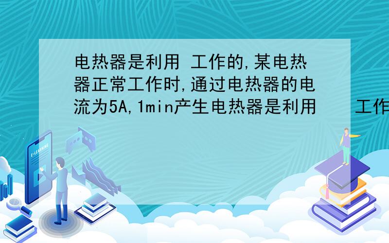 电热器是利用 工作的,某电热器正常工作时,通过电热器的电流为5A,1min产生电热器是利用    工作的,某电热器正常工作时,通过电热器的电流为5A,1min产生6.6X10 的4次方J的热量,则该电热器的电功