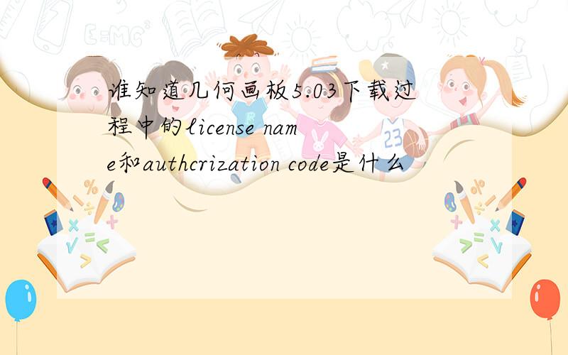 谁知道几何画板5.03下载过程中的license name和authcrization code是什么