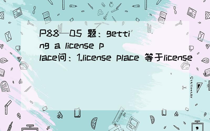 P88—05 题：getting a license place问：1.license place 等于license