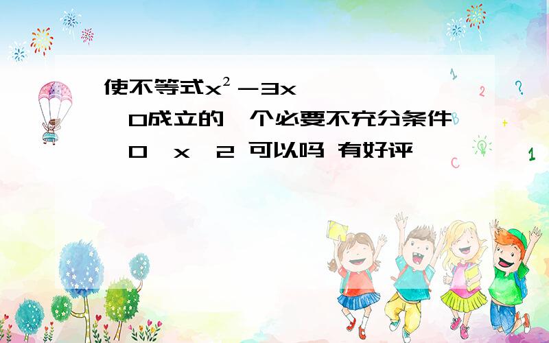 使不等式x²－3x＜0成立的一个必要不充分条件,0＜x＜2 可以吗 有好评