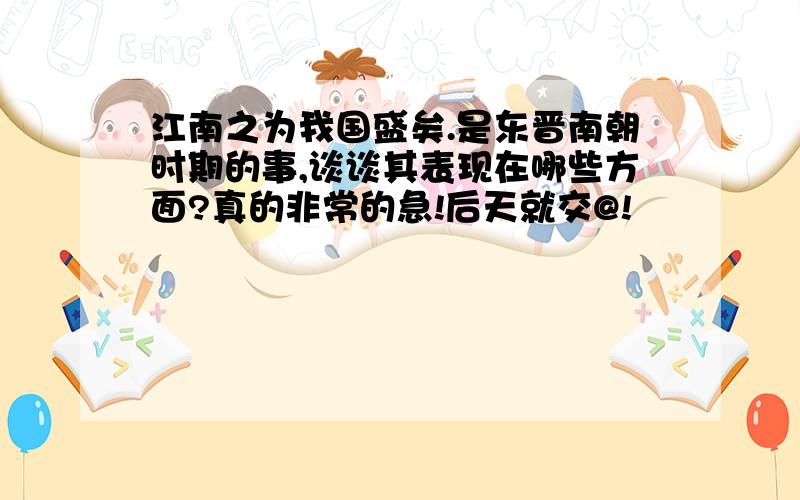 江南之为我国盛矣.是东晋南朝时期的事,谈谈其表现在哪些方面?真的非常的急!后天就交@!