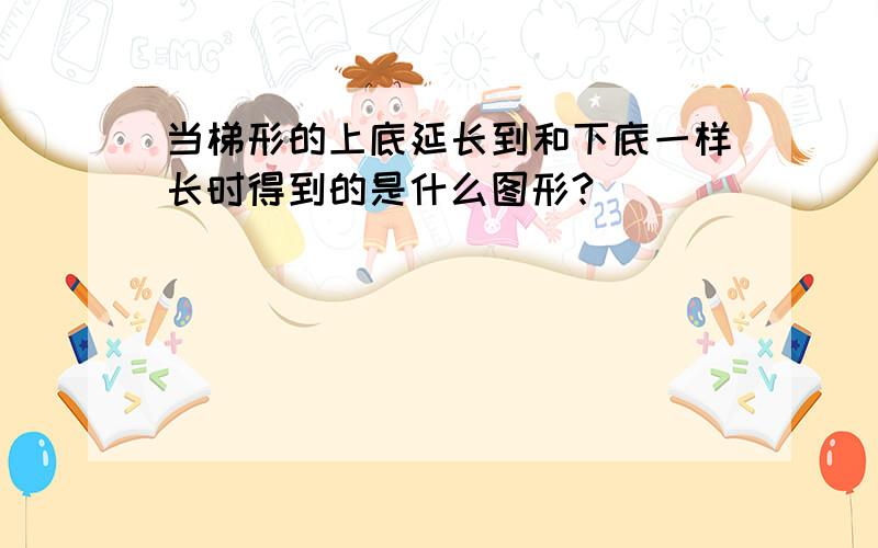 当梯形的上底延长到和下底一样长时得到的是什么图形?