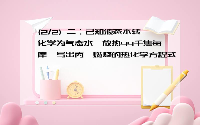 (2/2) 二：已知液态水转化学为气态水,放热44千焦每摩,写出丙烷燃烧的热化学方程式