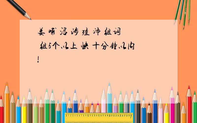 姜 哺 沼 涉 殖 沛 组词 组5个以上 快 十分钟以内!