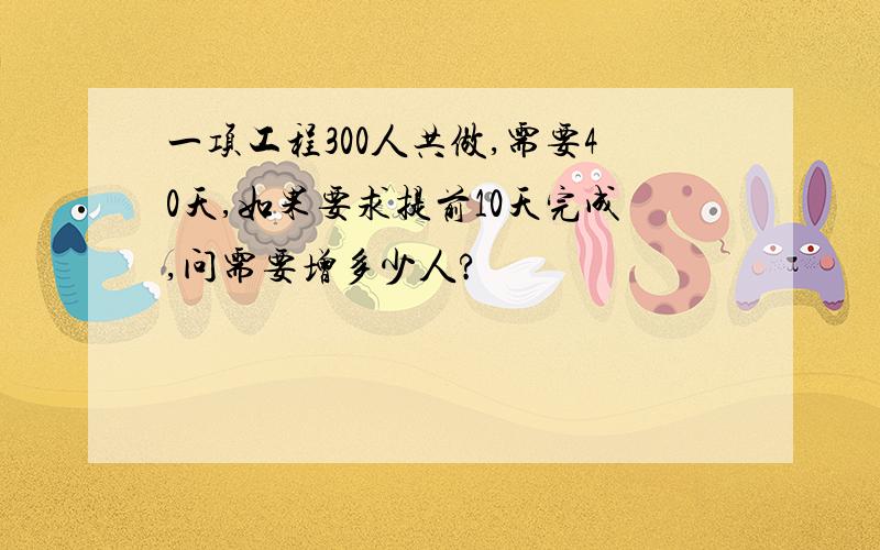 一项工程300人共做,需要40天,如果要求提前10天完成,问需要增多少人?