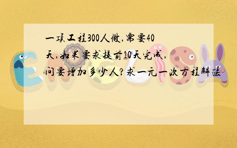 一项工程300人做,需要40天,如果要求提前10天完成,问要增加多少人?求一元一次方程解法