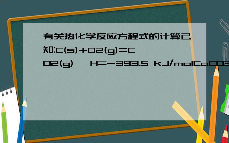 有关热化学反应方程式的计算已知:C(s)+O2(g)=CO2(g) △H=-393.5 kJ/molCaCO3(s)=CaO(s)+CO2(g) △H=178.2 kJ/mol若要将 1t 碳酸钙煅烧成生石灰,理论上至少需用多少千克焦炭?