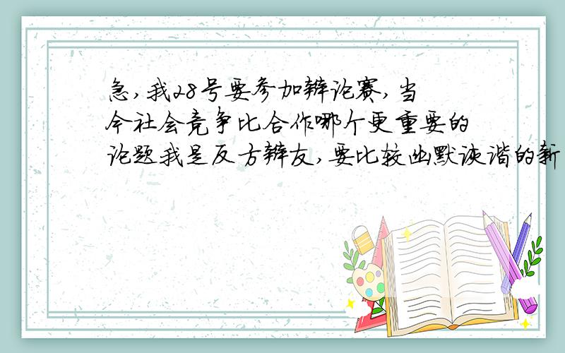 急,我28号要参加辩论赛,当今社会竞争比合作哪个更重要的论题我是反方辩友,要比较幽默诙谐的新颖的?谢谢我是三辩