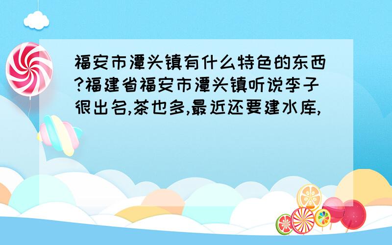 福安市潭头镇有什么特色的东西?福建省福安市潭头镇听说李子很出名,茶也多,最近还要建水库,