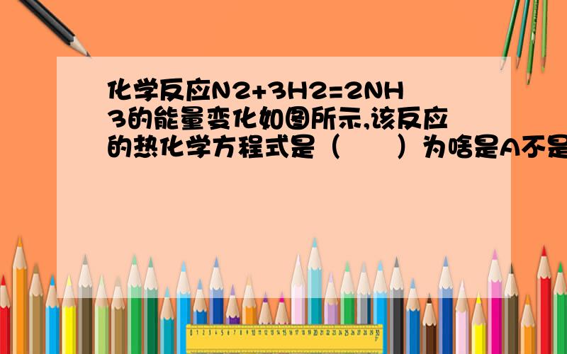 化学反应N2+3H2=2NH3的能量变化如图所示,该反应的热化学方程式是（　　）为啥是A不是B