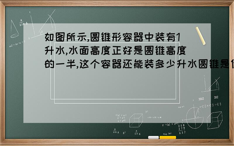 如图所示,圆锥形容器中装有1升水,水面高度正好是圆锥高度的一半,这个容器还能装多少升水圆锥是倒着的,尖的那个角朝下