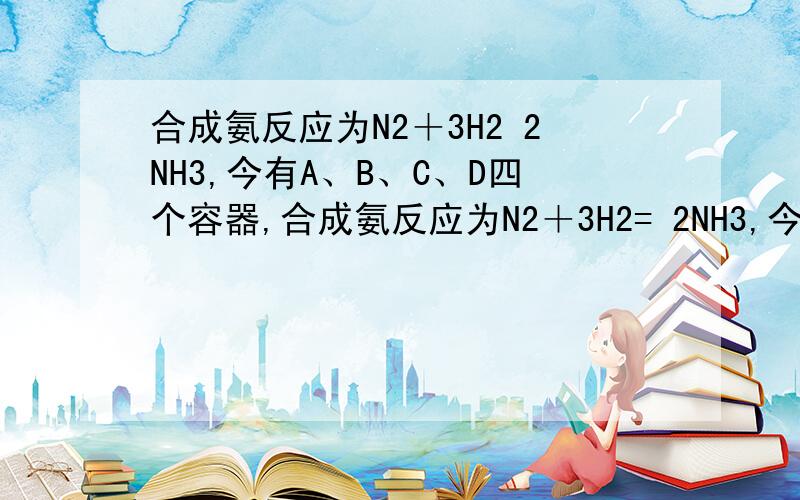 合成氨反应为N2＋3H2 2NH3,今有A、B、C、D四个容器,合成氨反应为N2＋3H2= 2NH3,今有A、B、C、D四个容器,每个容器中有两种操作,两种操作分别达到平衡后,操作1中N2和操作2中NH3转化率之和一定不为1