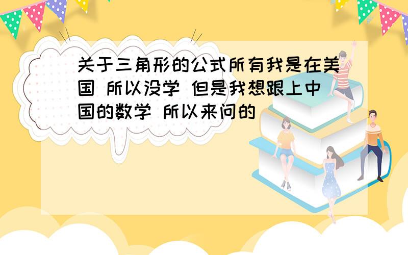 关于三角形的公式所有我是在美国 所以没学 但是我想跟上中国的数学 所以来问的