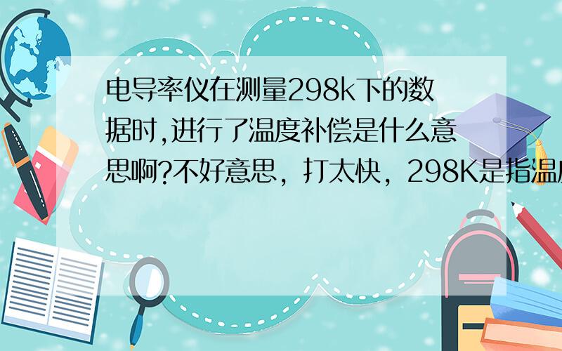 电导率仪在测量298k下的数据时,进行了温度补偿是什么意思啊?不好意思，打太快，298K是指温度。