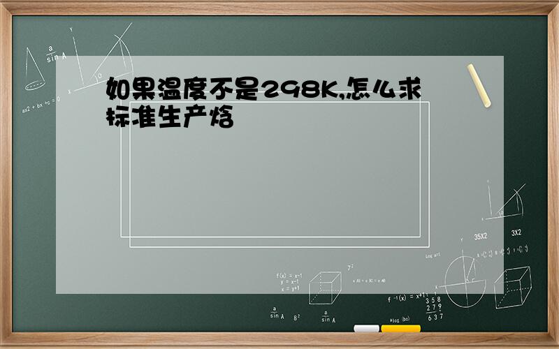 如果温度不是298K,怎么求标准生产焓