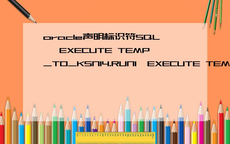 oracle声明标识符SQL> EXECUTE TEMP_TO_KSN14.RUN1,EXECUTE TEMP_TO_KSN14.RUN2;begin TEMP_TO_KSN14.RUN1,EXECUTE TEMP_TO_KSN14.RUN2; end;ORA-06550:第 2 行,第 25 列:PLS-00103:出现符号 