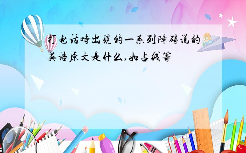 打电话时出现的一系列障碍说的英语原文是什么,如占线等