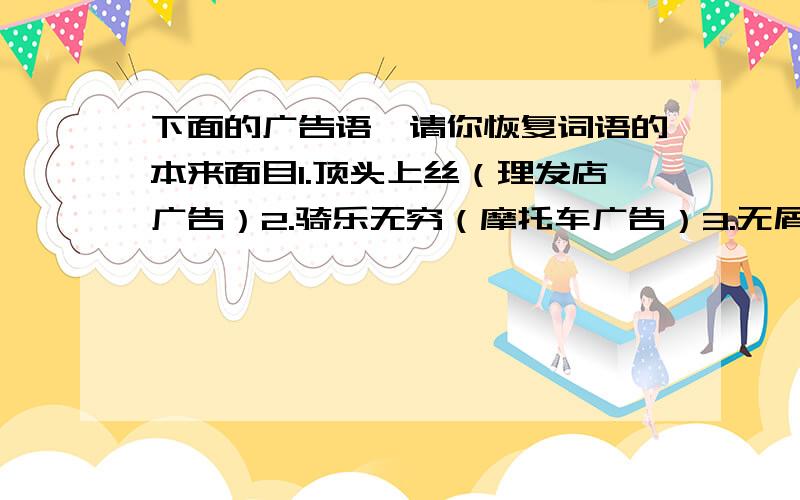 下面的广告语,请你恢复词语的本来面目1.顶头上丝（理发店广告）2.骑乐无穷（摩托车广告）3.无屑可击（洗发露广告）4.默默无蚊（蚊香广告）