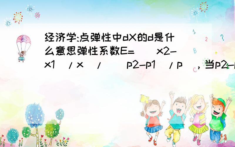 经济学:点弹性中dX的d是什么意思弹性系数E=[(x2-x1)/x]/[(p2-p1)/p]，当p2-p1很小时，或趋于0时，E=dX/dP*(p/x)，怎么变形？