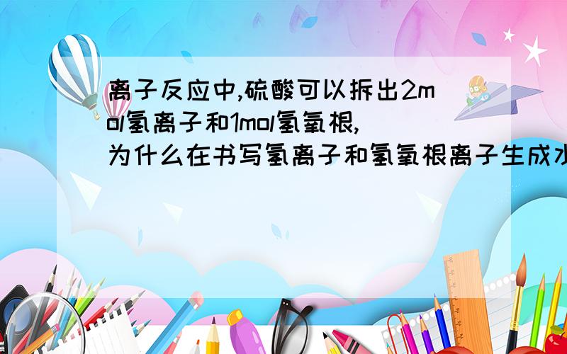 离子反应中,硫酸可以拆出2mol氢离子和1mol氢氧根,为什么在书写氢离子和氢氧根离子生成水时只写1mol氢